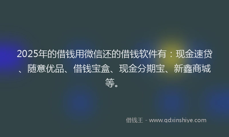 2025年的借钱用微信还的借钱软件有：现金速贷、随意优品、借钱宝盒、现金分期宝、新鑫商城等。