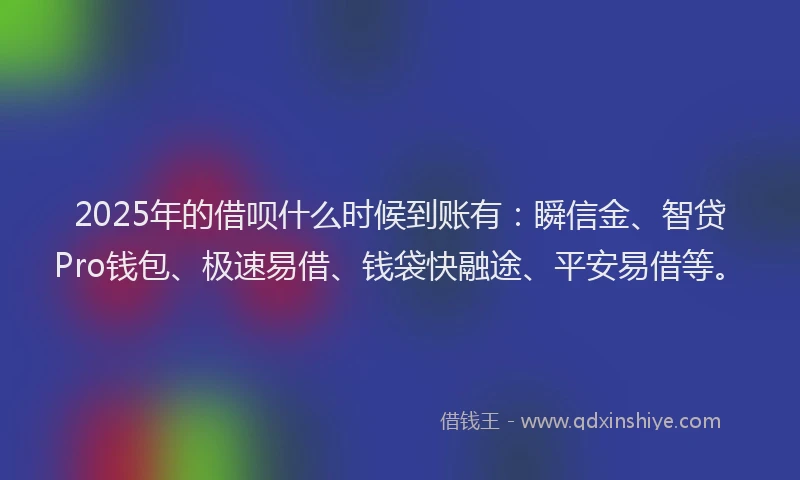 2025年的借呗什么时候到账有：瞬信金、智贷Pro钱包、极速易借、钱袋快融途、平安易借等。