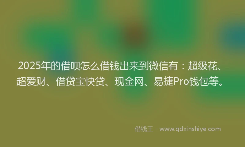 2025年的借呗怎么借钱出来到微信有：超级花、超爱财、借贷宝快贷、现金网、易捷Pro钱包等。