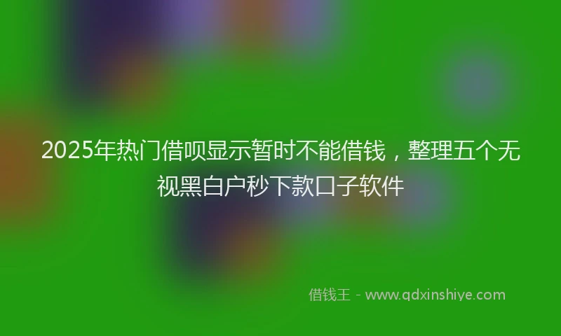 2025年热门借呗显示暂时不能借钱，整理五个无视黑白户秒下款口子软件