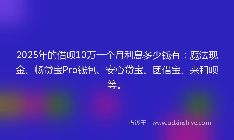 2025年的借呗10万一个月利息多少钱有：魔法现金、畅贷宝Pro钱包、安心贷宝、团借宝、来租呗等。