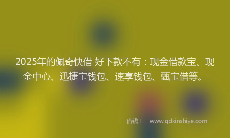 2025年的佩奇快借 好下款不有：现金借款宝、现金中心、迅捷宝钱包、速享钱包、甄宝借等。