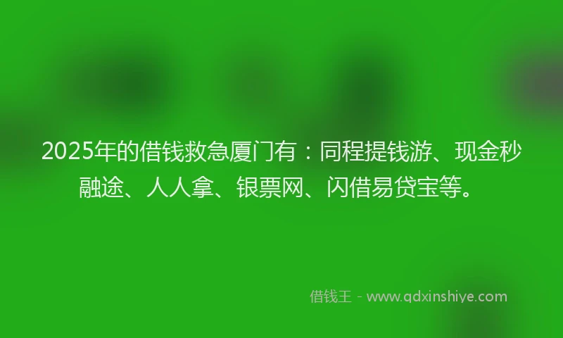 2025年的借钱救急厦门有：同程提钱游、现金秒融途、人人拿、银票网、闪借易贷宝等。