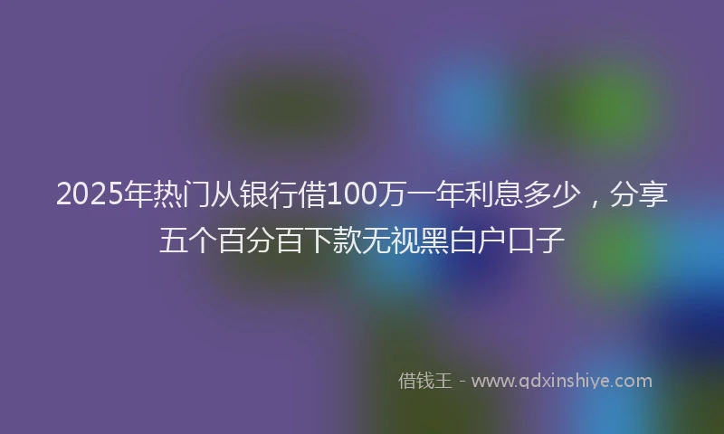 2025年热门从银行借100万一年利息多少，分享五个百分百下款无视黑白户口子