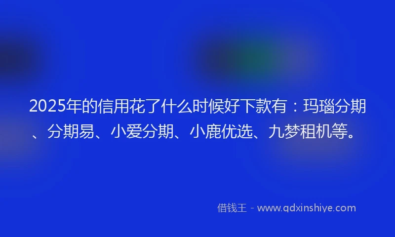 2025年的信用花了什么时候好下款有：玛瑙分期、分期易、小爱分期、小鹿优选、九梦租机等。