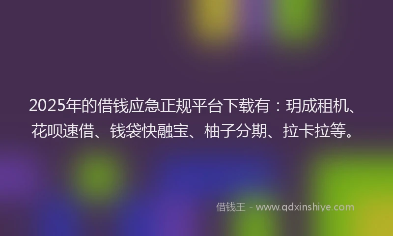 2025年的借钱应急正规平台下载有：玥成租机、花呗速借、钱袋快融宝、柚子分期、拉卡拉等。