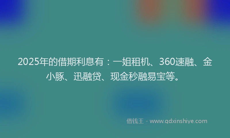 2025年的借期利息有：一姐租机、360速融、金小豚、迅融贷、现金秒融易宝等。
