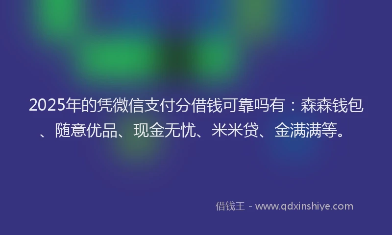 2025年的凭微信支付分借钱可靠吗有：森森钱包、随意优品、现金无忧、米米贷、金满满等。