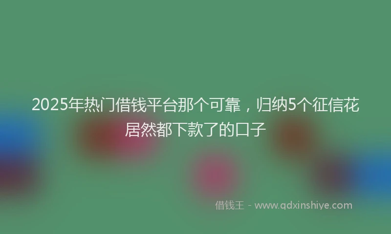2025年热门借钱平台那个可靠，归纳5个征信花居然都下款了的口子