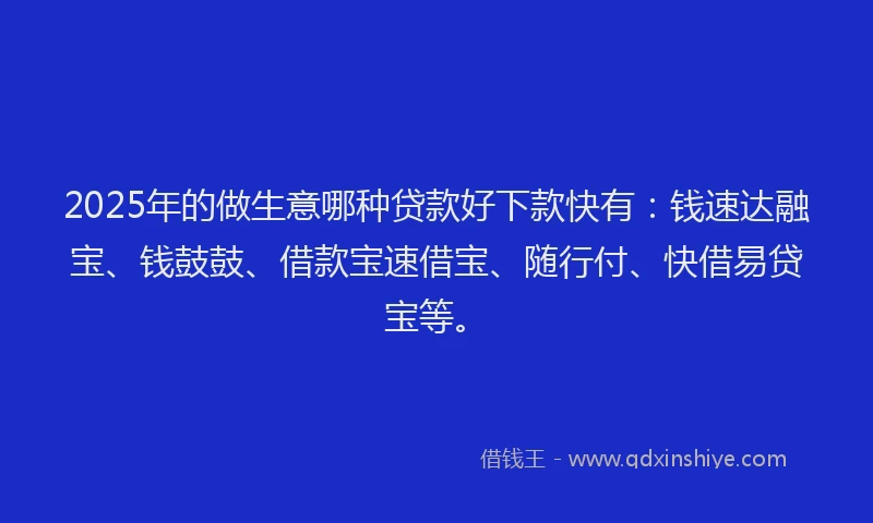 2025年的做生意哪种贷款好下款快有：钱速达融宝、钱鼓鼓、借款宝速借宝、随行付、快借易贷宝等。