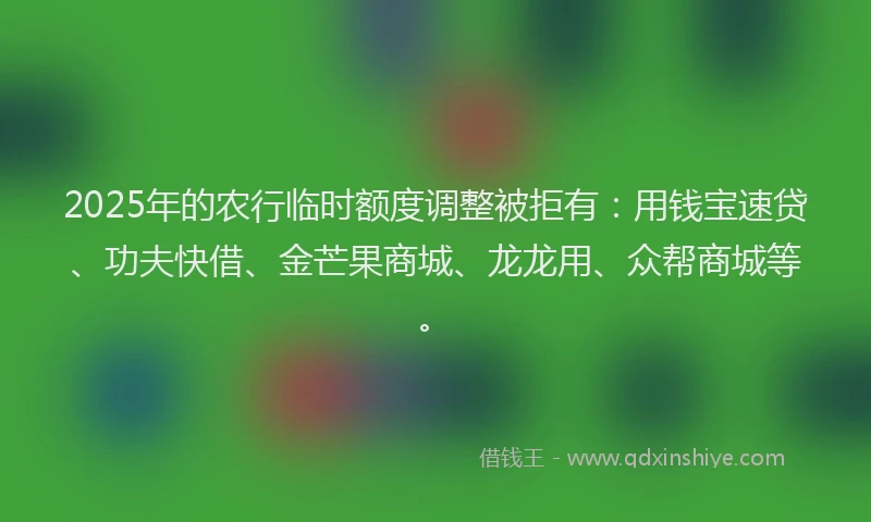 2025年的农行临时额度调整被拒有：用钱宝速贷、功夫快借、金芒果商城、龙龙用、众帮商城等。