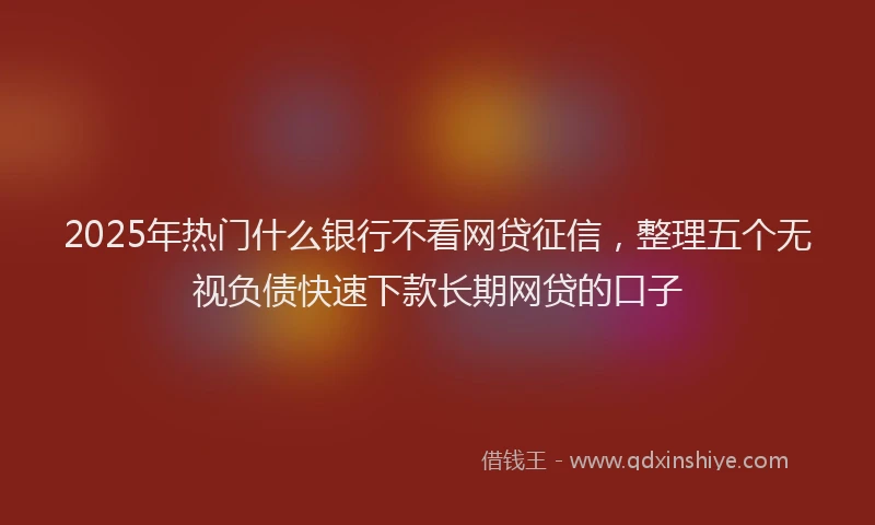 2025年热门什么银行不看网贷征信，整理五个无视负债快速下款长期网贷的口子