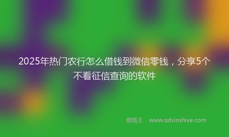 2025年热门农行怎么借钱到微信零钱，分享5个不看征信查询的软件
