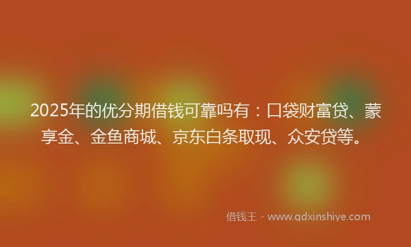 2025年的优分期借钱可靠吗有：口袋财富贷、蒙享金、金鱼商城、京东白条取现、众安贷等。