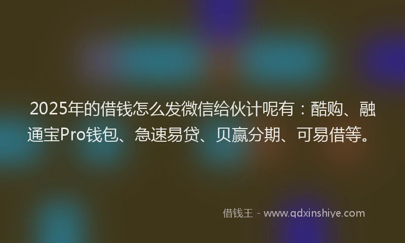 2025年的借钱怎么发微信给伙计呢有：酷购、融通宝Pro钱包、急速易贷、贝赢分期、可易借等。