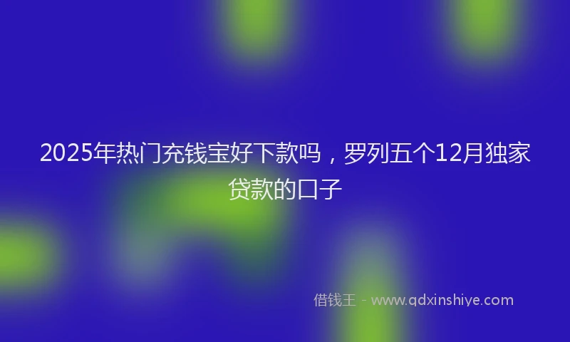 2025年热门充钱宝好下款吗，罗列五个12月独家贷款的口子