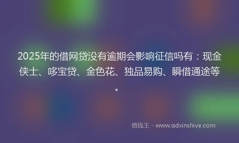2025年的借网贷没有逾期会影响征信吗有：现金侠士、哆宝贷、金色花、独品易购、瞬借通途等。