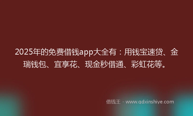 2025年的免费借钱app大全有：用钱宝速贷、金瑞钱包、宜享花、现金秒借通、彩虹花等。