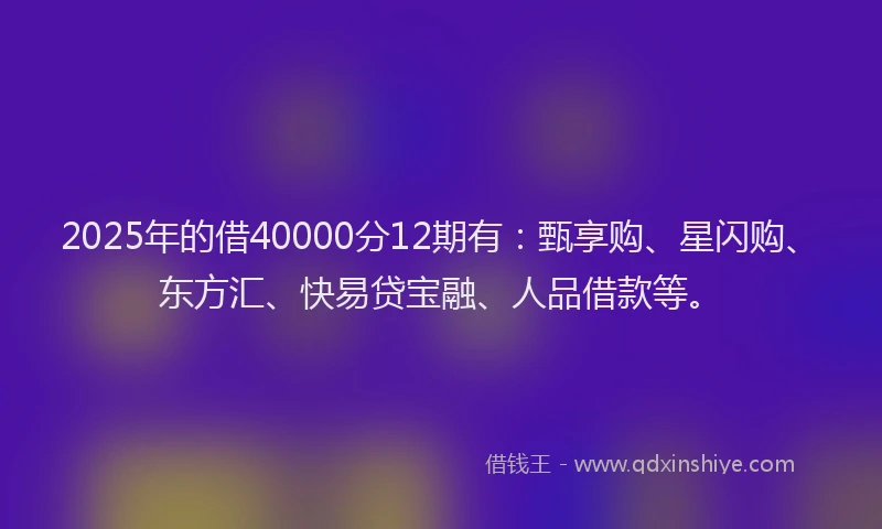 2025年的借40000分12期有：甄享购、星闪购、东方汇、快易贷宝融、人品借款等。