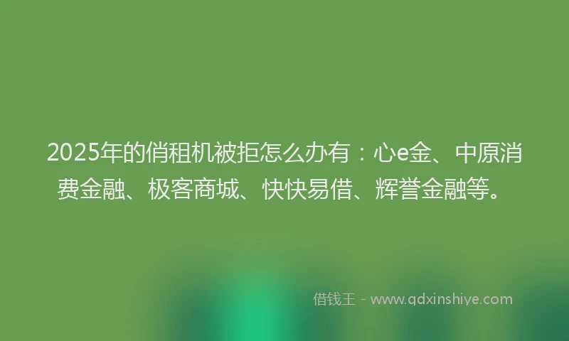 2025年的俏租机被拒怎么办有：心e金、中原消费金融、极客商城、快快易借、辉誉金融等。