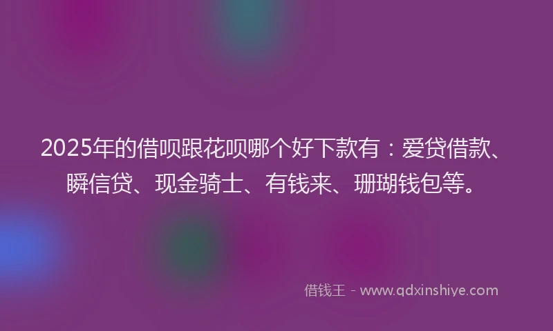 2025年的借呗跟花呗哪个好下款有：爱贷借款、瞬信贷、现金骑士、有钱来、珊瑚钱包等。
