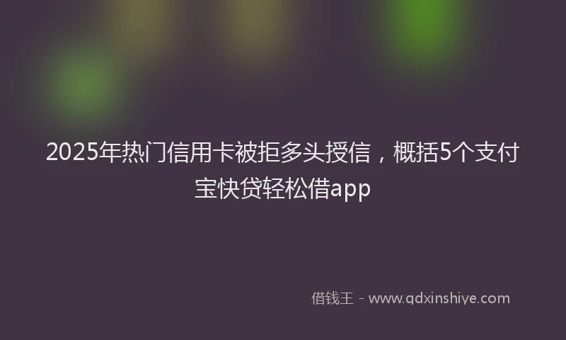 2025年热门信用卡被拒多头授信，概括5个支付宝快贷轻松借app