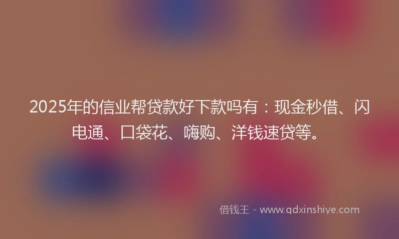 2025年的信业帮贷款好下款吗有：现金秒借、闪电通、口袋花、嗨购、洋钱速贷等。