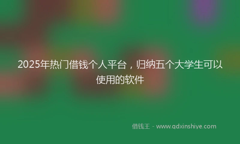 2025年热门借钱个人平台，归纳五个大学生可以使用的软件