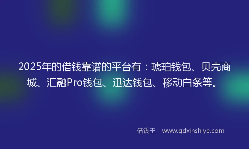 2025年的借钱靠谱的平台有：琥珀钱包、贝壳商城、汇融Pro钱包、迅达钱包、移动白条等。
