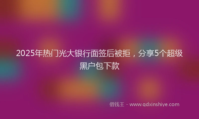 2025年热门光大银行面签后被拒，分享5个超级黑户包下款