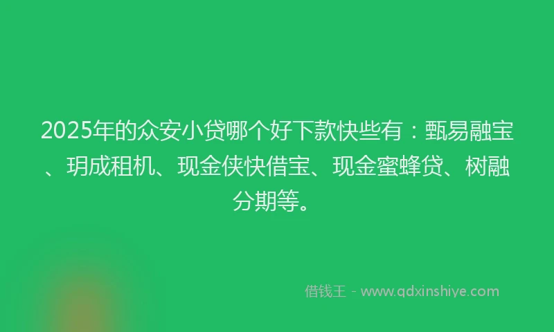 2025年的众安小贷哪个好下款快些有：甄易融宝、玥成租机、现金侠快借宝、现金蜜蜂贷、树融分期等。