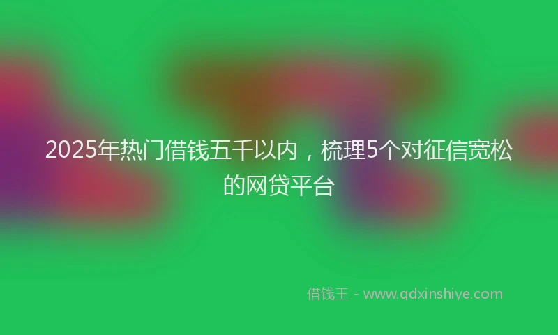 2025年热门借钱五千以内，梳理5个对征信宽松的网贷平台