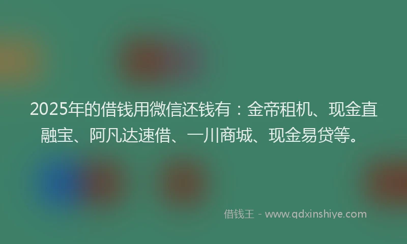 2025年的借钱用微信还钱有：金帝租机、现金直融宝、阿凡达速借、一川商城、现金易贷等。