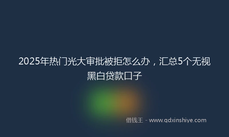 2025年热门光大审批被拒怎么办，汇总5个无视黑白贷款口子