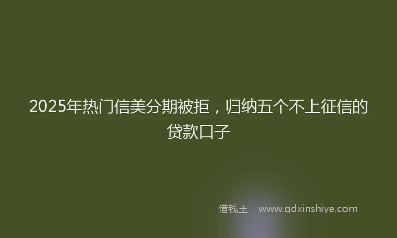 2025年热门信美分期被拒，归纳五个不上征信的贷款口子