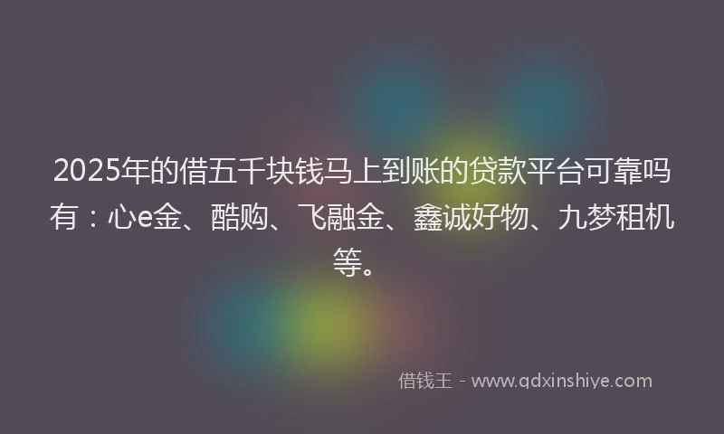 2025年的借五千块钱马上到账的贷款平台可靠吗有：心e金、酷购、飞融金、鑫诚好物、九梦租机等。
