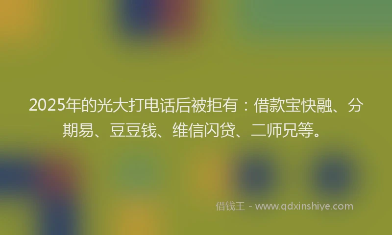 2025年的光大打电话后被拒有：借款宝快融、分期易、豆豆钱、维信闪贷、二师兄等。