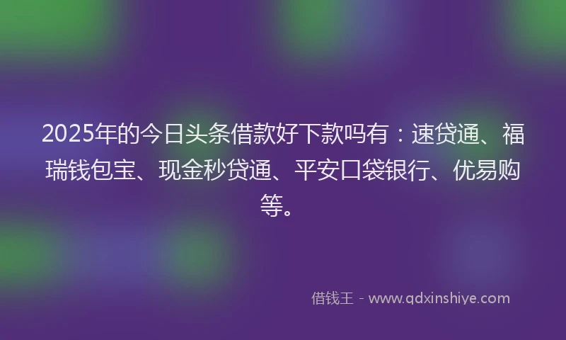 2025年的今日头条借款好下款吗有：速贷通、福瑞钱包宝、现金秒贷通、平安口袋银行、优易购等。