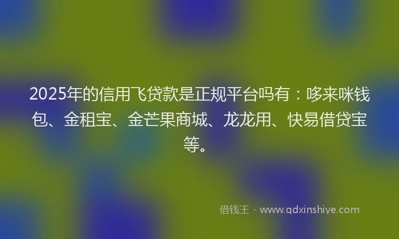 2025年的信用飞贷款是正规平台吗有：哆来咪钱包、金租宝、金芒果商城、龙龙用、快易借贷宝等。
