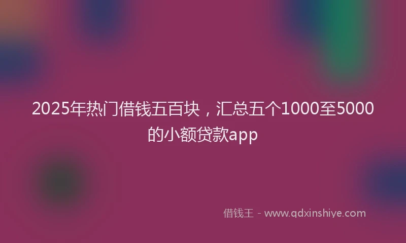 2025年热门借钱五百块，汇总五个1000至5000的小额贷款app