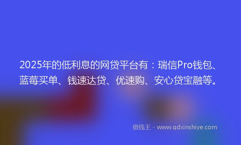 2025年的低利息的网贷平台有：瑞信Pro钱包、蓝莓买单、钱速达贷、优速购、安心贷宝融等。