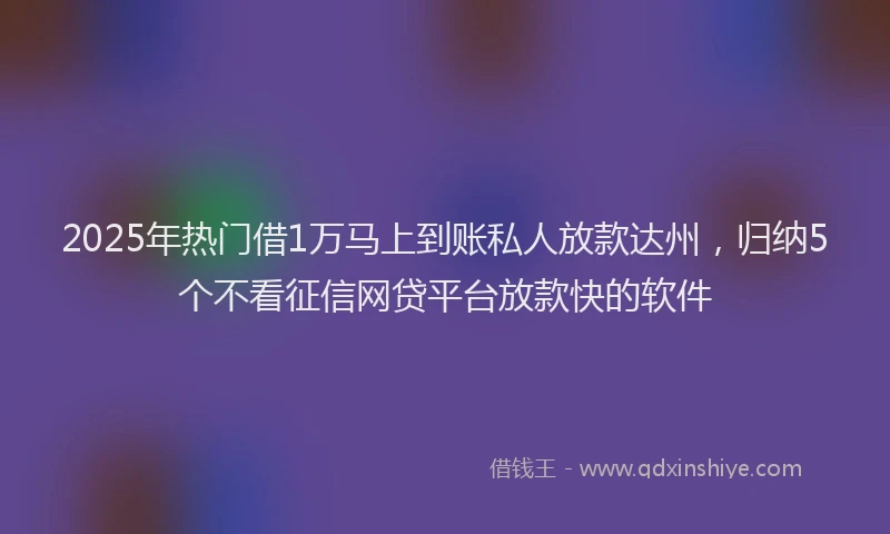 2025年热门借1万马上到账私人放款达州，归纳5个不看征信网贷平台放款快的软件