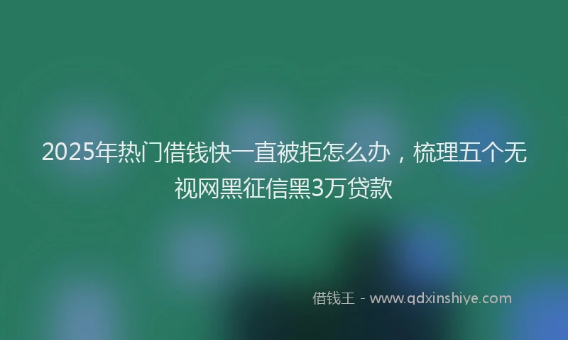 2025年热门借钱快一直被拒怎么办，梳理五个无视网黑征信黑3万贷款