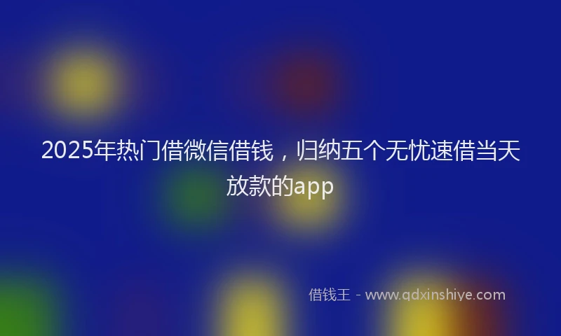 2025年热门借微信借钱，归纳五个无忧速借当天放款的app