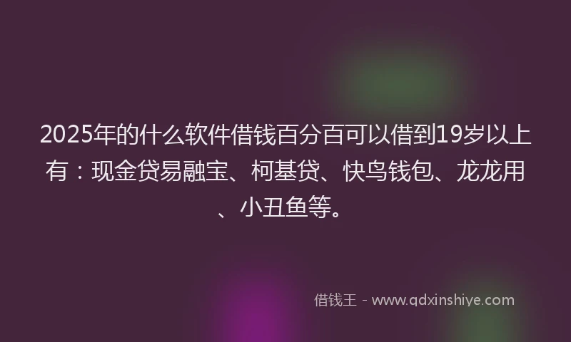 2025年的什么软件借钱百分百可以借到19岁以上有：现金贷易融宝、柯基贷、快鸟钱包、龙龙用、小丑鱼等。