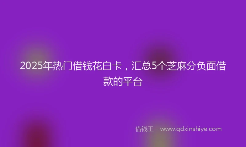 2025年热门借钱花白卡，汇总5个芝麻分负面借款的平台