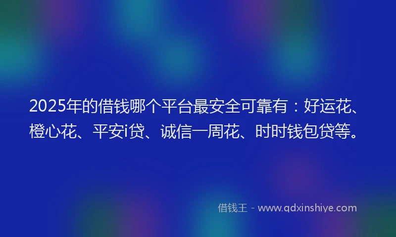 2025年的借钱哪个平台最安全可靠有：好运花、橙心花、平安i贷、诚信一周花、时时钱包贷等。