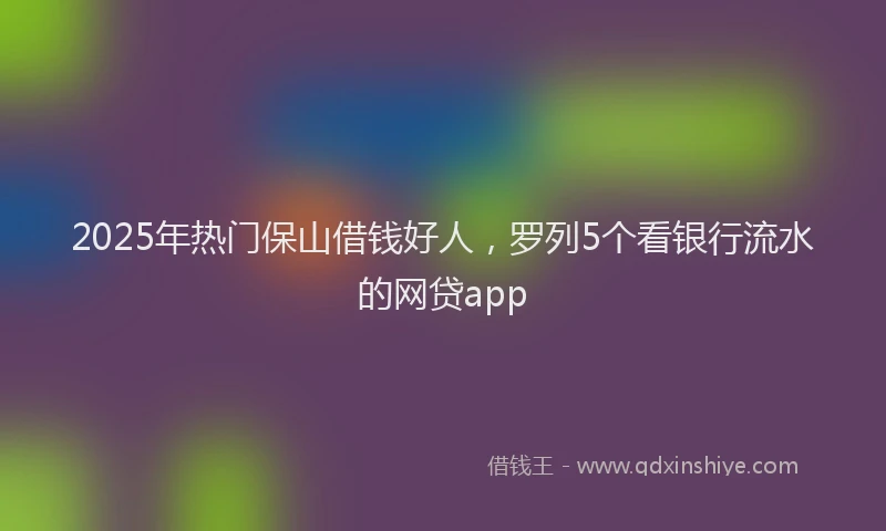 2025年热门保山借钱好人，罗列5个看银行流水的网贷app