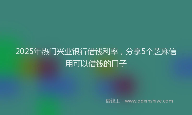 2025年热门兴业银行借钱利率，分享5个芝麻信用可以借钱的口子