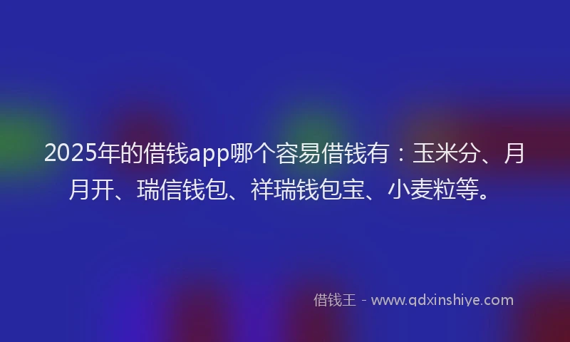 2025年的借钱app哪个容易借钱有:玉米分、月月开、瑞信钱包、祥瑞钱包宝、小麦粒等。